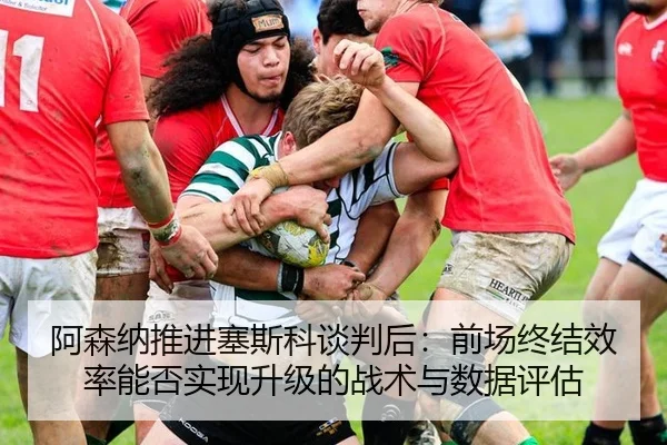 阿森纳推进塞斯科谈判后：前场终结效率能否实现升级的战术与数据评估