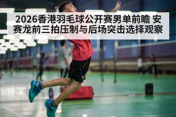 2026香港羽毛球公开赛男单前瞻 安赛龙前三拍压制与后场突击选择观察