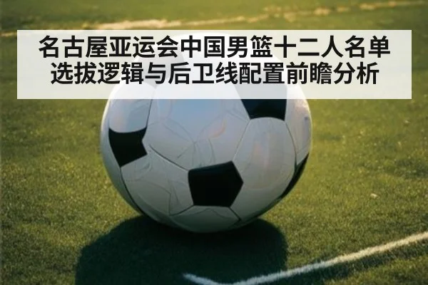名古屋亚运会中国男篮十二人名单选拔逻辑与后卫线配置前瞻分析