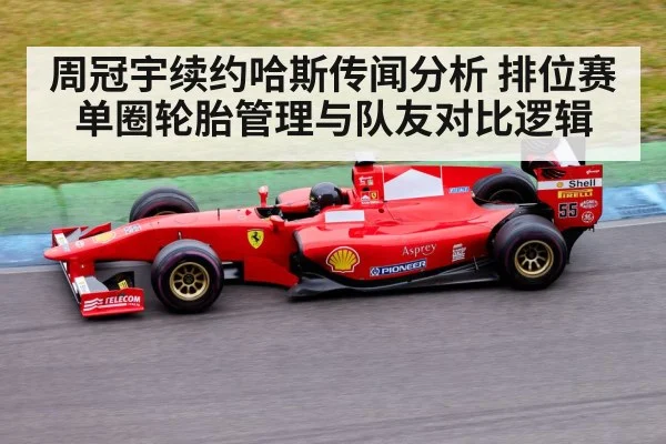 周冠宇续约哈斯传闻分析 排位赛单圈轮胎管理与队友对比逻辑