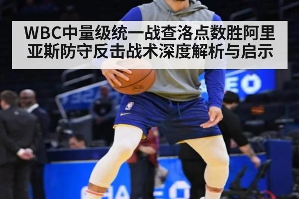 WBC中量级统一战查洛点数胜阿里亚斯防守反击战术深度解析与启示